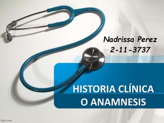 HISTORIA CLÍNICA
O ANAMNESIS
Nadrissa Perez
2-11-3737
 