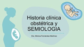 Historia clínica
obstétrica y
SEMIOLOGIA
Dra. Mónica Fernández Martínez
 