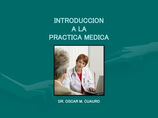INTRODUCCION
A LA
PRACTICA MEDICA
DR. OSCAR M. CUAURO
 