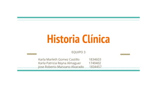 Historia Clínica
EQUIPO 3
Karla Marleth Gomez Castillo 1834603
Karla Patricia Reyna Almaguer 1740402
Jose Roberto Manzano Alvarado 1834457
 