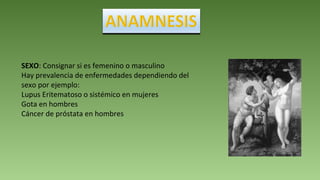 SEXO: Consignar si es femenino o masculino
Hay prevalencia de enfermedades dependiendo del
sexo por ejemplo:
Lupus Eritematoso o sistémico en mujeres
Gota en hombres
Cáncer de próstata en hombres
 