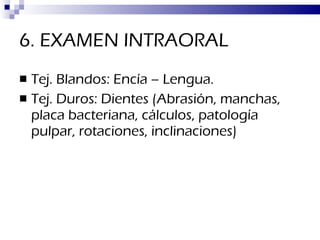 6. EXAMEN INTRAORAL Tej. Blandos: Encía – Lengua. Tej. Duros: Dientes (Abrasión, manchas, placa bacteriana, cálculos, patología pulpar, rotaciones, inclinaciones) 