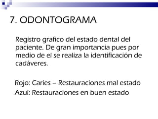 7. ODONTOGRAMA Registro grafico del estado dental del paciente. De gran importancia pues por medio de el se realiza la identificación de cadáveres. Rojo: Caries – Restauraciones mal estado Azul: Restauraciones en buen estado 