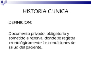 HISTORIA CLINICA DEFINICION:  Documento privado, obligatorio y sometido a reserva, donde se registra cronológicamente las condiciones de salud del paciente. 