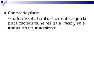 Control de placa:  Estudio de salud oral del paciente según la placa bacteriana. Se realiza al inicio y en el transcurso del tratamiento. 