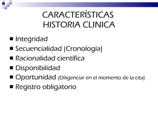 CARACTERÍSTICAS  HISTORIA CLINICA Integridad Secuencialidad (Cronología) Racionalidad científica  Disponibilidad Oportunidad  (Diligenciar en el momento de la cita) Registro obligatorio 
