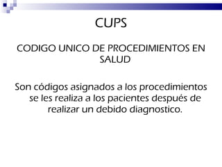 CUPS CODIGO UNICO DE PROCEDIMIENTOS EN SALUD Son códigos asignados a los procedimientos se les realiza a los pacientes después de realizar un debido diagnostico. 