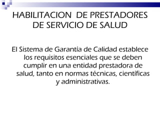 HABILITACION  DE PRESTADORES DE SERVICIO DE SALUD El Sistema de Garantía de Calidad establece los requisitos esenciales que se deben cumplir en una entidad prestadora de salud, tanto en normas técnicas, científicas y administrativas. 