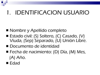 IDENTIFICACION USUARIO Nombre y Apellido completo Estado civil: (S) Soltero, (C) Casado, (V) Viuda, (Sep) Separado, (U) Unión Libre. Documento de identidad Fecha de nacimiento: (D) Día, (M) Mes, (A) Año. Edad 