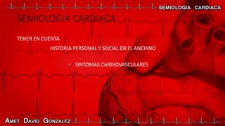 SEMIOLOGIA CARDIACA
TENER EN CUENTA
HISTORIA PERSONAL Y SOCIAL EN EL ANCIANO
• SINTOMAS CARDIOVASCULARES
 