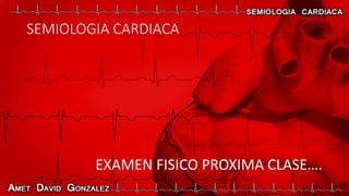 EXAMEN FISICO PROXIMA CLASE….
SEMIOLOGIA CARDIACA
 
