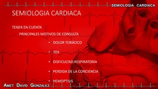 SEMIOLOGIA CARDIACA
TENER EN CUENTA
PRINCIPALES MOTIVOS DE CONSULTA
• DOLOR TORÁCICO
• TOS
• DISFICULTAD RESPIRATORIA
• PERDIDA DE LA CONCIENCIA
• HEMOPTISIS
 