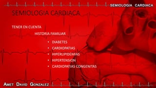 SEMIOLOGIA CARDIACA
TENER EN CUENTA
HISTORIA FAMILIAR
• DIABETES
• CARDIOPATIAS
• HIPERLIPIDEMIAS
• HIPERTENSION
• CARDIOPATIAS CONGENITAS
 