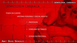 SEMIOLOGIA CARDIACA
TENER EN CUENTA
HISTORIA PERSONAL Y SOCIAL ADULTO
• PROFESION
• CONSUMO DE TABACO
• ESTADO NUTRICIONAL
 