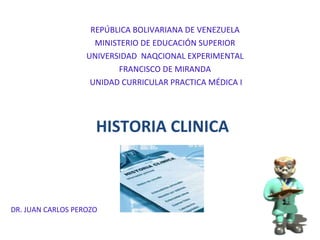 REPÚBLICA BOLIVARIANA DE VENEZUELA  MINISTERIO DE EDUCACIÓN SUPERIOR  UNIVERSIDAD  NAQCIONAL EXPERIMENTAL  FRANCISCO DE MIRANDA  UNIDAD CURRICULAR PRACTICA MÉDICA I HISTORIA CLINICA DR. JUAN CARLOS PEROZO 