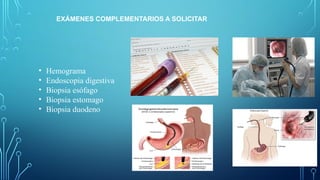 EXÁMENES COMPLEMENTARIOS A SOLICITAR
• Hemograma
• Endoscopia digestiva
• Biopsia esófago
• Biopsia estomago
• Biopsia duodeno
 