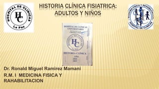 HISTORIA CLÍNICA FISIATRICA:
ADULTOS Y NIÑOS
Dr. Ronald Miguel Ramirez Mamani
R.M. I MEDICINA FISICA Y
RAHABILITACION
 