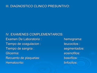 III. DIAGNOSTICO CLINICO PRESUNTIVO: IV. EXAMENES COMPLEMENTARIOS: Examen De Laboratorio : hemograma: Tiempo de coagulacion :  leucocitos : Tiempo de sangria : segmentados: Glicemia: eosinofilos: Recuento de plaquetas: basofilos: Hematocrito: linfocitos: 