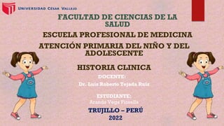 TRUJILLO – PERÚ
2022
FACULTAD DE CIENCIAS DE LA
SALUD
ESCUELA PROFESIONAL DE MEDICINA
ATENCIÓN PRIMARIA DEL NIÑO Y DEL
ADOLESCENTE
HISTORIA CLINICA
DOCENTE:
Dr. Luis Roberto Tejada Ruíz
ESTUDIANTE:
Aranda Vega Fiorella
 