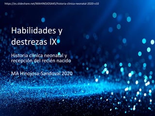 Habilidades y
destrezas IX
Historia clínica neonatal y
recepción del recién nacido
MA Hinojosa-Sandoval 2020
https://es.slideshare.net/MAHINOJOSA45/historia-clinica-neonatal-2020-v10
 