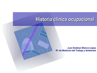 Historia clinica ocupacionalHistoria clinica ocupacional
Juan Esteban Blanco López
R1 de Medicina del Trabajo y Ambiental
 
