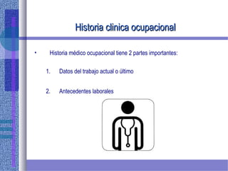 Historia clinica ocupacionalHistoria clinica ocupacional
• Historia médico ocupacional tiene 2 partes importantes:
1. Datos del trabajo actual o último
2. Antecedentes laborales
 