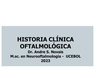 HISTORIA CLÍNICA
OFTALMOLÓGICA
Dr. Andre S. Novais
M.sc. en Neurooftalmologia - UCEBOL
2023
 