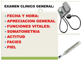EXAMEN CLINICO GENERAL:


 FECHA Y HORA:
 APRECIACION GENERAL
 FUNCIONES VITALES:
 SOMATOMETRIA
 ACTITUD
 FACIES
 PIEL
 