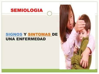 SEMIOLOGIA




SIGNOS Y SINTOMAS DE
UNA ENFERMEDAD
 