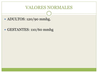VALORES NORMALES

 ADULTOS: 120/90 mmhg.


 GESTANTES: 110/60 mmhg
 