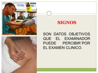 SIGNOS

SON DATOS OBJETIVOS
QUE EL EXAMINADOR
PUEDE   PERCIBIR`POR
EL EXAMEN CLINICO.
 