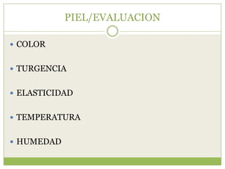 PIEL/EVALUACION

 COLOR


 TURGENCIA


 ELASTICIDAD


 TEMPERATURA


 HUMEDAD
 