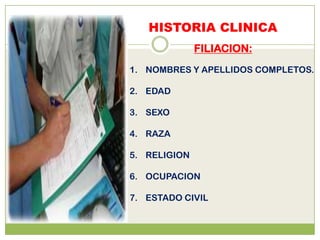 HISTORIA CLINICA
              FILIACION:
1. NOMBRES Y APELLIDOS COMPLETOS.

2. EDAD

3. SEXO

4. RAZA

5. RELIGION

6. OCUPACION

7. ESTADO CIVIL
 