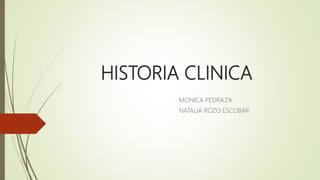 HISTORIA CLINICA
MONICA PEDRAZA
NATALIA ROZO ESCOBAR
 