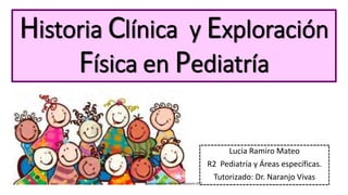 Historia Clínica y Exploración
Física en Pediatría
Lucia Ramiro Mateo
R2 Pediatría y Áreas específicas.
Tutorizado: Dr. Naranjo Vivas
Curso Urgencias Pediatria. Mayo/junio 2017
 