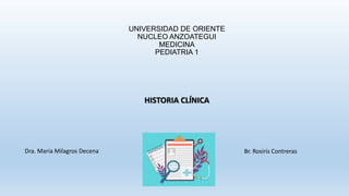 UNIVERSIDAD DE ORIENTE
NUCLEO ANZOATEGUI
MEDICINA
PEDIATRIA 1
HISTORIA CLÍNICA
Dra. Maria Milagros Decena Br. Rosiris Contreras
 