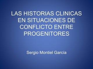 LAS HISTORIAS CLINICAS
EN SITUACIONES DE
CONFLICTO ENTRE
PROGENITORES
Sergio Montiel García
 