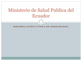 H I S T O R I A C L Í N I C A Ú N I C A D E O D O N T O L O G Í A
Ministerio de Salud Publica del
Ecuador
 
