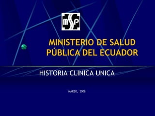 MINISTERIO DE SALUD
  PÚBLICA DEL ECUADOR

HISTORIA CLINICA UNICA

        MARZO, 2008
 