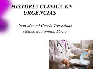 HISTORIA CLINICA EN URGENCIAS Juan Manuel García Torrecillas Médico de Familia, SCCU 