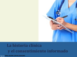 ERIKA SELENE CUEVAS ZIZALDRA
La historia clínica
y el consentimiento informado
 