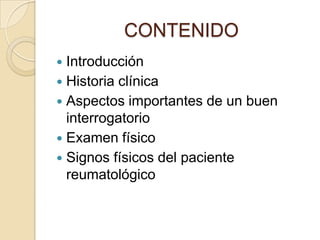 CONTENIDO
 Introducción
 Historia clínica
 Aspectos importantes de un buen
  interrogatorio
 Examen físico
 Signos físicos del paciente
  reumatológico
 