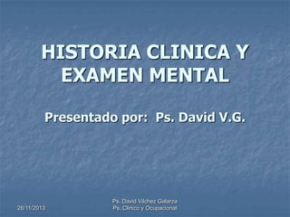 HISTORIA CLINICA Y
EXAMEN MENTAL
Presentado por: Ps. David V.G.

26/11/2013

Ps. David Vilchez Galarza
Ps. Clinico y Ocupacional

 