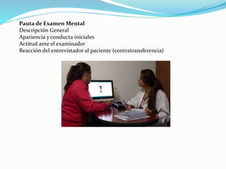Pauta de Examen Mental
Descripción General
Apariencia y conducta iniciales
Actitud ante el examinador
Reacción del entrevistador al paciente (contratransferencia)
 