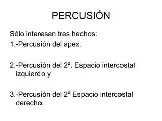 PERCUSIÓN
Sólo interesan tres hechos:
1.-Percusión del apex.

2.-Percusión del 2º. Espacio intercostal
  izquierdo y

3.-Percusión del 2º Espacio intercostal
  derecho.
 