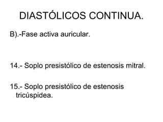 DIASTÓLICOS CONTINUA.
B).-Fase activa auricular.



14.- Soplo presistólico de estenosis mitral.

15.- Soplo presistólico de estenosis
  tricúspidea.
 