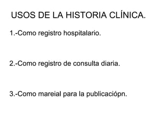 USOS DE LA HISTORIA CLÍNICA.
1.-Como registro hospitalario.



2.-Como registro de consulta diaria.



3.-Como mareial para la publicaciópn.
 
