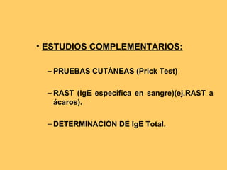 • ESTUDIOS COMPLEMENTARIOS:

  – PRUEBAS CUTÁNEAS (Prick Test)

  – RAST (IgE específica en sangre)(ej.RAST a
    ácaros).

  – DETERMINACIÓN DE IgE Total.
 