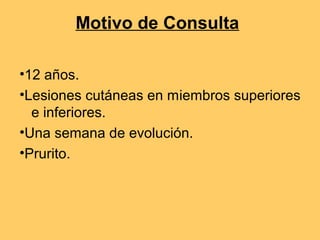 Motivo de Consulta

•12 años.
•Lesiones cutáneas en miembros superiores
  e inferiores.
•Una semana de evolución.
•Prurito.
 