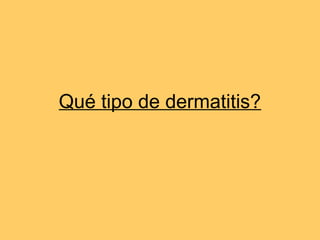 Qué tipo de dermatitis?
 